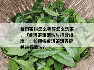 普洱茶饼怎么弄碎怎么洗茶，「普洱茶饼清洗与拆分指南」：怎样将普洱茶饼弄碎并实施清洗？