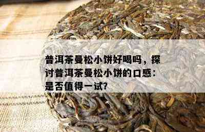 普洱茶曼松小饼好喝吗，探讨普洱茶曼松小饼的口感：是否值得一试？