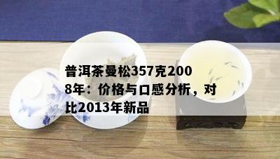 普洱茶曼松357克2008年：价格与口感分析，对比2013年新品