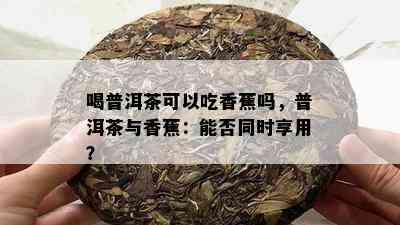 喝普洱茶可以吃香蕉吗，普洱茶与香蕉：能否同时享用？