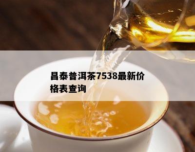 昌泰普洱茶7538最新价格表查询