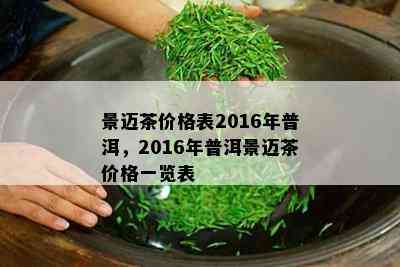 景迈茶价格表2016年普洱，2016年普洱景迈茶价格一览表