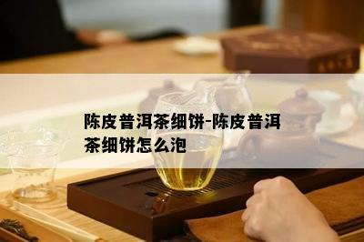 陈皮普洱茶细饼-陈皮普洱茶细饼怎么泡