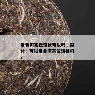 用普洱茶做饼状可以吗，探讨：可以用普洱茶做饼状吗？