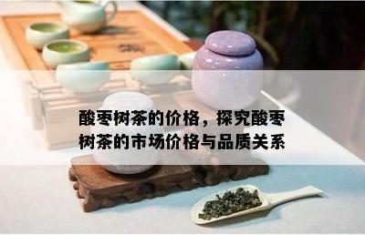 酸枣树茶的价格，探究酸枣树茶的市场价格与品质关系