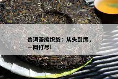 普洱茶编织袋：从头到尾，一网打尽！