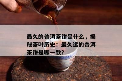 最久的普洱茶饼是什么，揭秘茶叶历史：最久远的普洱茶饼是哪一款？