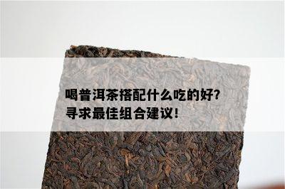 喝普洱茶搭配什么吃的好？寻求更佳组合建议！