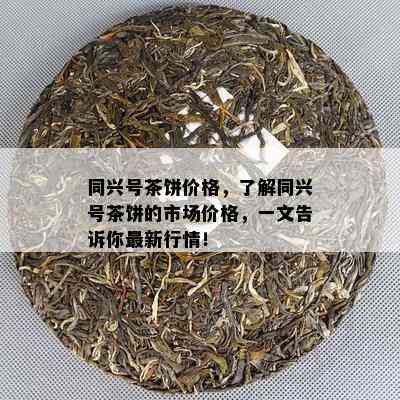 同兴号茶饼价格，熟悉同兴号茶饼的市场价格，一文告诉你最新行情！