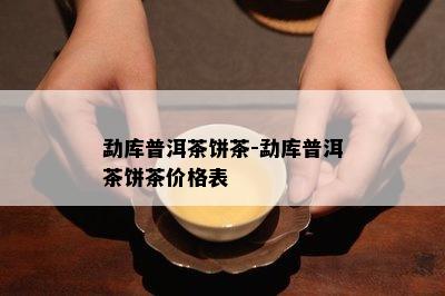 勐库普洱茶饼茶-勐库普洱茶饼茶价格表