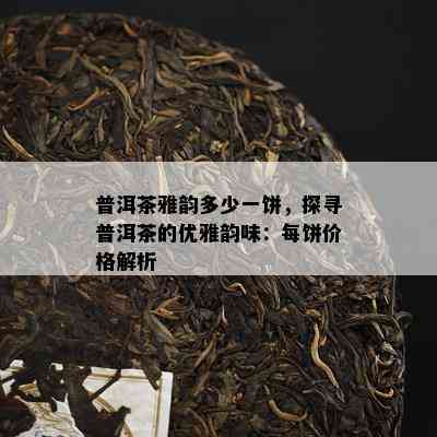 普洱茶雅韵多少一饼，探寻普洱茶的优雅韵味：每饼价格解析