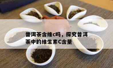 普洱茶含维c吗，探究普洱茶中的维生素C含量