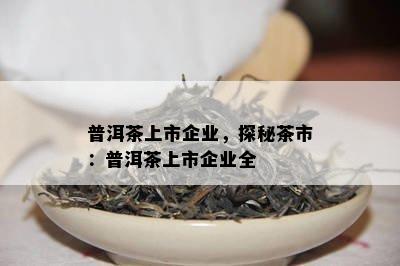 普洱茶上市企业，探秘茶市：普洱茶上市企业全