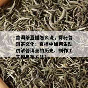 普洱茶直播怎么说，探秘普洱茶文化：直播中怎样生动讲解普洱茶的历史、制作工艺和品鉴方法？