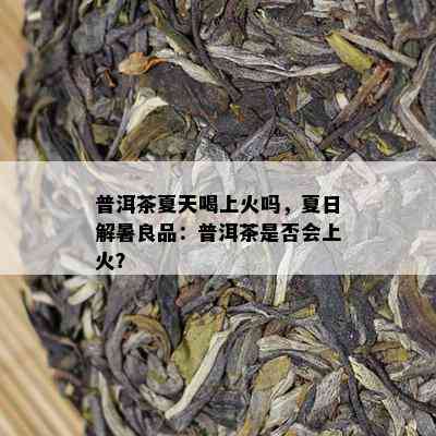 普洱茶夏天喝上火吗，夏日解暑良品：普洱茶是不是会上火？