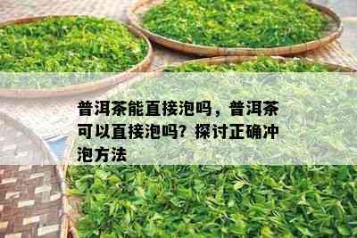 普洱茶能直接泡吗，普洱茶可以直接泡吗？探讨正确冲泡方法