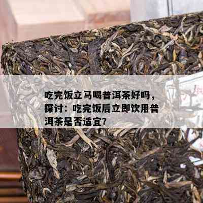 吃完饭立马喝普洱茶好吗，探讨：吃完饭后立即饮用普洱茶是不是适宜？