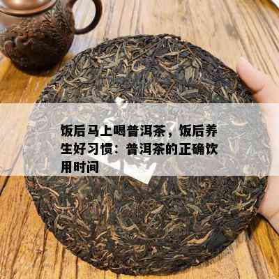 饭后马上喝普洱茶，饭后养生好习惯：普洱茶的正确饮用时间