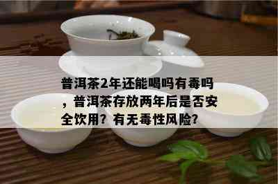 普洱茶2年还能喝吗有吗，普洱茶存放两年后是否安全饮用？有无性风险？