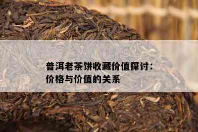 普洱老茶饼收藏价值探讨：价格与价值的关系