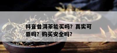 抖音普洱茶能买吗？真实可靠吗？购买安全吗？