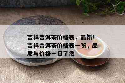 吉祥普洱茶价格表，最新！吉祥普洱茶价格表一览，品质与价格一目了然