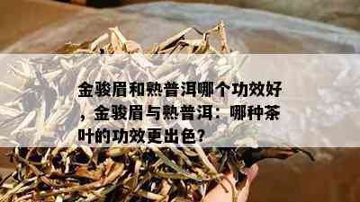 金骏眉和熟普洱哪个功效好，金骏眉与熟普洱：哪种茶叶的功效更出色？