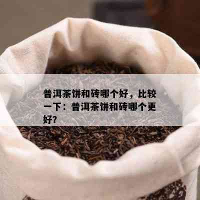 普洱茶饼和砖哪个好，比较一下：普洱茶饼和砖哪个更好？