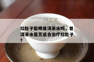 拉肚子能喝普洱茶水吗，普洱茶水是否适合治疗拉肚子？