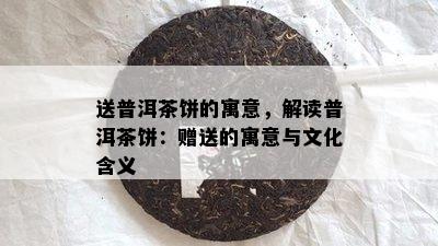 送普洱茶饼的寓意，解读普洱茶饼：赠送的寓意与文化含义