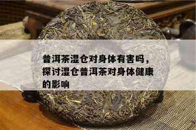 普洱茶湿仓对身体有害吗，探讨湿仓普洱茶对身体健康的影响