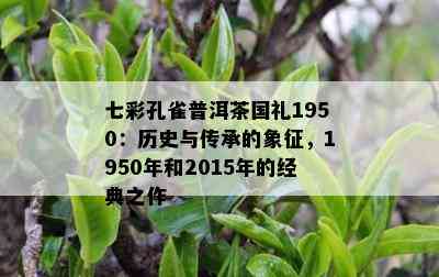 七彩孔雀普洱茶国礼1950：历史与传承的象征，1950年和2015年的经典之作