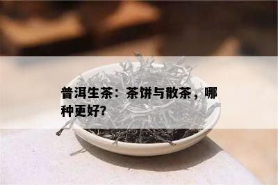 普洱生茶：茶饼与散茶，哪种更好？