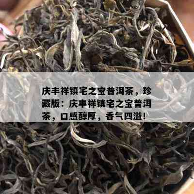 庆丰祥镇宅之宝普洱茶，珍藏版：庆丰祥镇宅之宝普洱茶，口感醇厚，香气四溢！