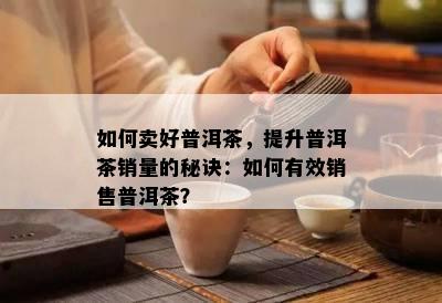 怎样卖好普洱茶，提升普洱茶销量的秘诀：怎样有效销售普洱茶？