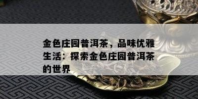 金色庄园普洱茶，品味优雅生活：探索金色庄园普洱茶的世界