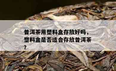 普洱茶用塑料盒存放好吗，塑料盒是否适合存放普洱茶？