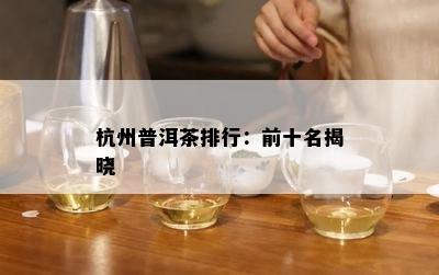 杭州普洱茶排行：前十名揭晓