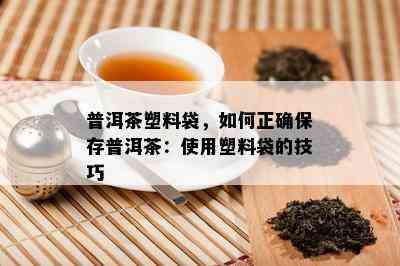 普洱茶塑料袋，如何正确保存普洱茶：使用塑料袋的技巧