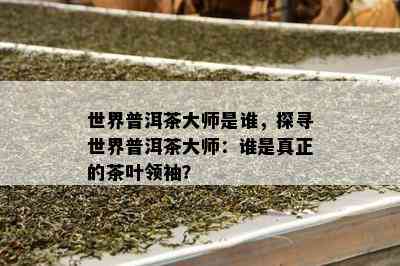 世界普洱茶大师是谁，探寻世界普洱茶大师：谁是真正的茶叶领袖？