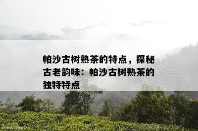 帕沙古树熟茶的特点，探秘古老韵味：帕沙古树熟茶的独特特点