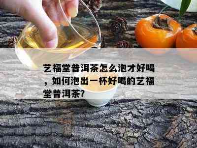 艺福堂普洱茶怎么泡才好喝，如何泡出一杯好喝的艺福堂普洱茶？