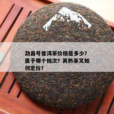 勐昌号普洱茶价格是多少？属于哪个档次？其熟茶又怎样定价？