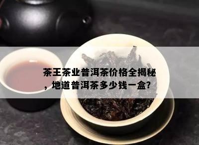 茶王茶业普洱茶价格全揭秘，地道普洱茶多少钱一盒？