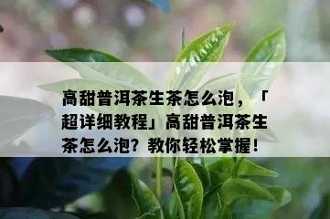 高甜普洱茶生茶怎么泡，「超详细教程」高甜普洱茶生茶怎么泡？教你轻松掌握！