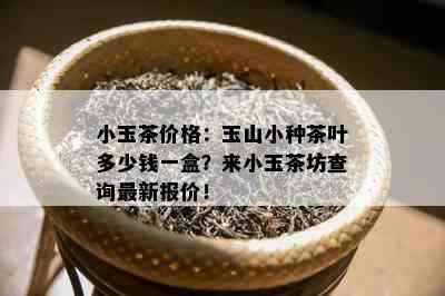 小玉茶价格：玉山小种茶叶多少钱一盒？来小玉茶坊查询最新报价！