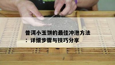 普洱小玉饼的更佳冲泡方法：详细步骤与技巧分享