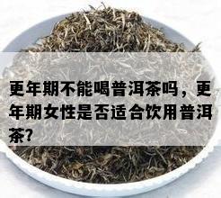 更年期不能喝普洱茶吗，更年期女性是否适合饮用普洱茶？