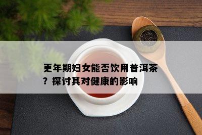 更年期妇女能否饮用普洱茶？探讨其对健康的作用