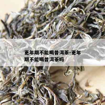 更年期不能喝普洱茶-更年期不能喝普洱茶吗